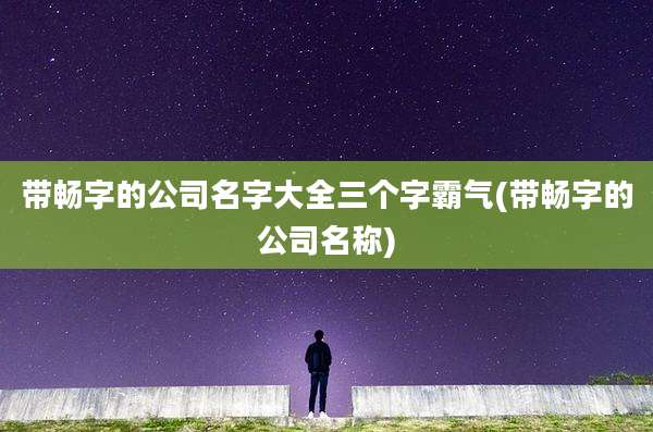 带畅字的公司名字大全三个字霸气(带畅字的公司名称)