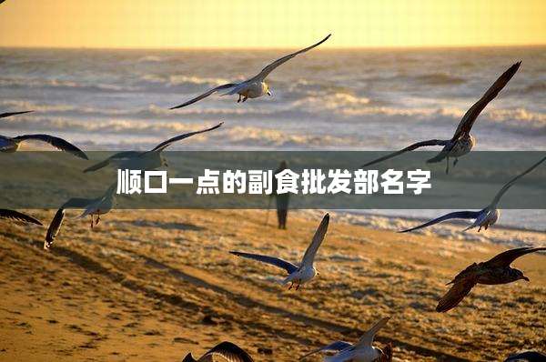 顺口一点的副食批发部名字