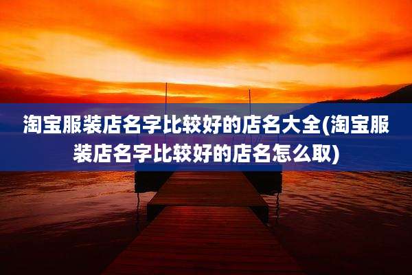 淘宝服装店名字比较好的店名大全(淘宝服装店名字比较好的店名怎么取)