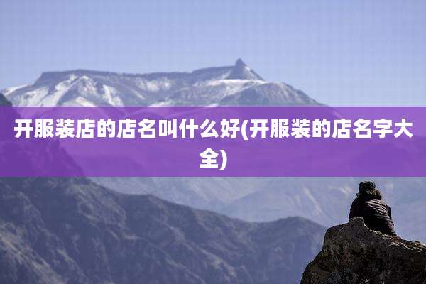开服装店的店名叫什么好(开服装的店名字大全)