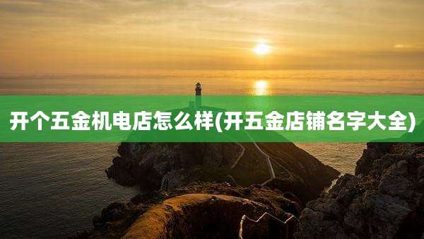 开个五金机电店怎么样(开五金店铺名字大全)