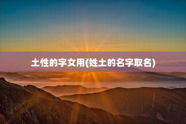 土性的字女用(姓土的名字取名)