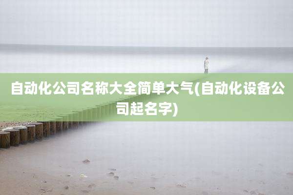 自动化公司名称大全简单大气(自动化设备公司起名字)