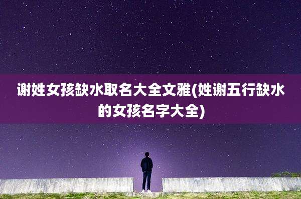 谢姓女孩缺水取名大全文雅(姓谢五行缺水的女孩名字大全)