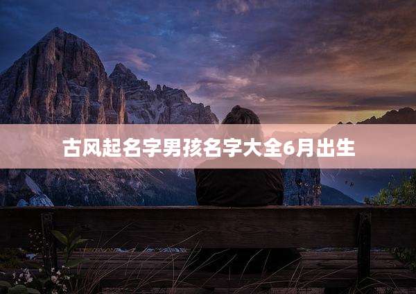 古风起名字男孩名字大全6月出生