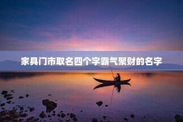 家具门市取名四个字霸气聚财的名字