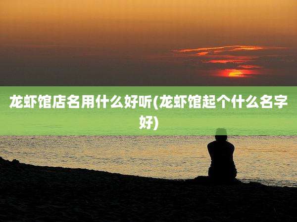 龙虾馆店名用什么好听(龙虾馆起个什么名字好)