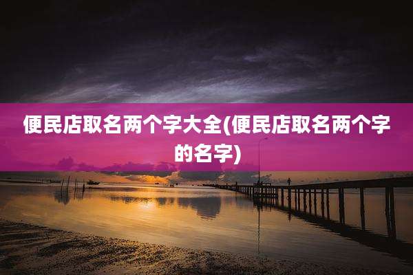 便民店取名两个字大全(便民店取名两个字的名字)
