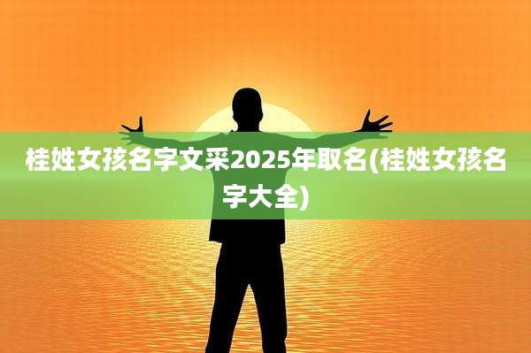 桂姓女孩名字文采2025年取名(桂姓女孩名字大全)