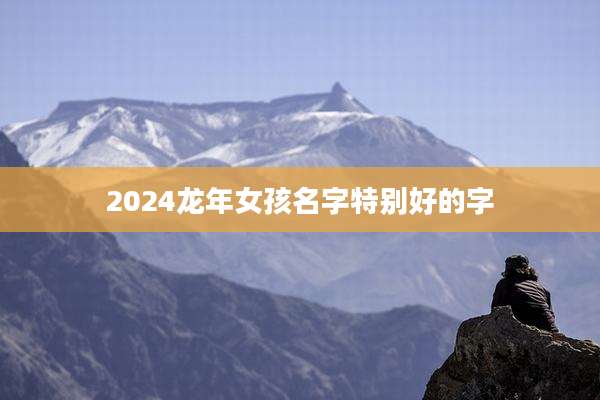 2024龙年女孩名字特别好的字