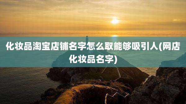 化妆品淘宝店铺名字怎么取能够吸引人(网店化妆品名字)