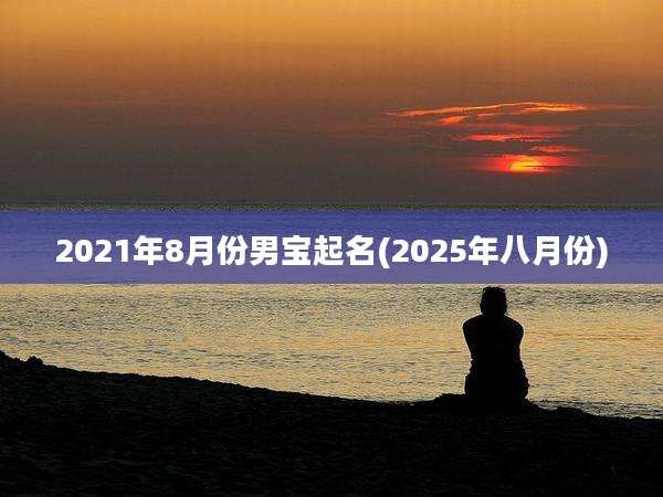 2021年8月份男宝起名(2025年八月份)