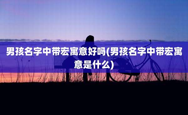 男孩名字中带宏寓意好吗(男孩名字中带宏寓意是什么)