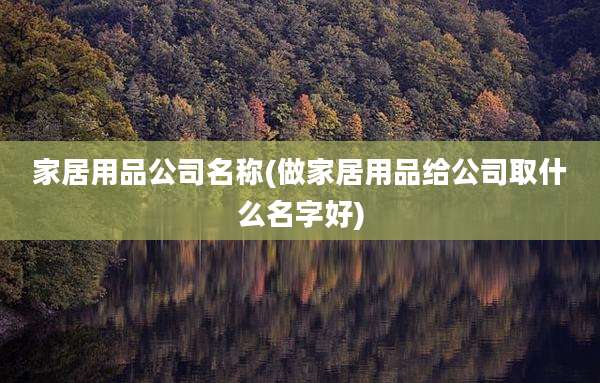 家居用品公司名称(做家居用品给公司取什么名字好)