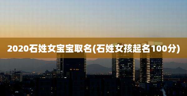 2020石姓女宝宝取名(石姓女孩起名100分)