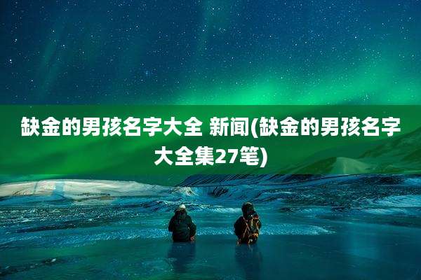 缺金的男孩名字大全 新闻(缺金的男孩名字大全集27笔)