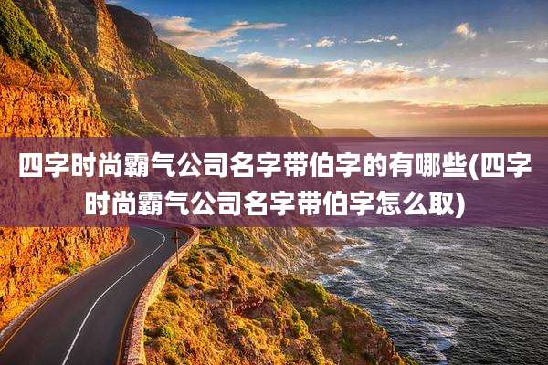 四字时尚霸气公司名字带伯字的有哪些(四字时尚霸气公司名字带伯字怎么取)