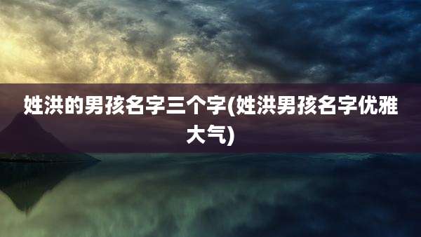 姓洪的男孩名字三个字(姓洪男孩名字优雅大气)