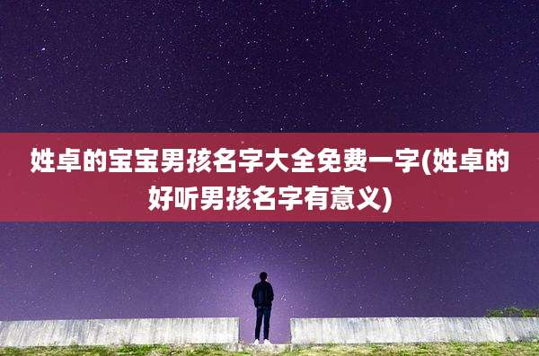 姓卓的宝宝男孩名字大全免费一字(姓卓的好听男孩名字有意义)