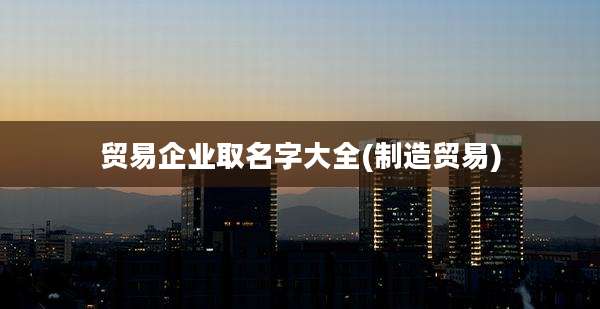 贸易企业取名字大全(制造贸易)