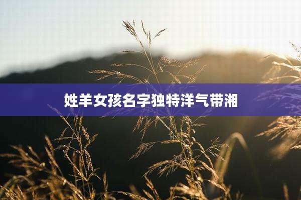 姓羊女孩名字独特洋气带湘