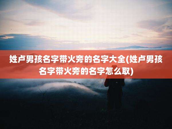 姓卢男孩名字带火旁的名字大全(姓卢男孩名字带火旁的名字怎么取)