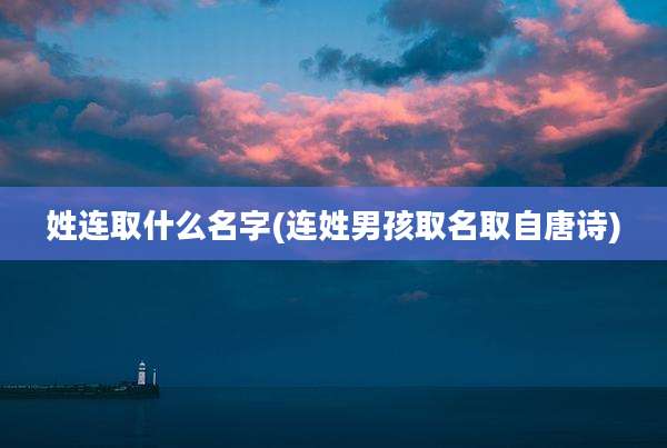 姓连取什么名字(连姓男孩取名取自唐诗)