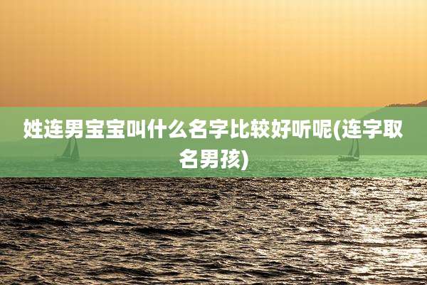 姓连男宝宝叫什么名字比较好听呢(连字取名男孩)