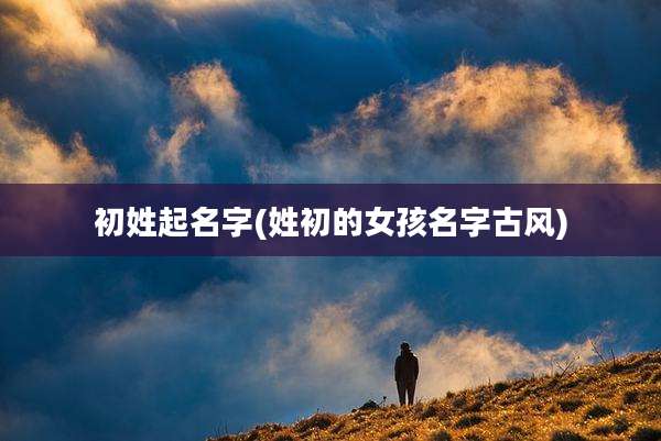 初姓起名字(姓初的女孩名字古风)