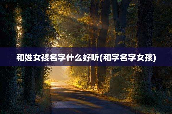 和姓女孩名字什么好听(和字名字女孩)