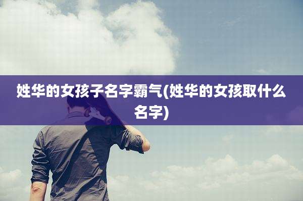姓华的女孩子名字霸气(姓华的女孩取什么名字)