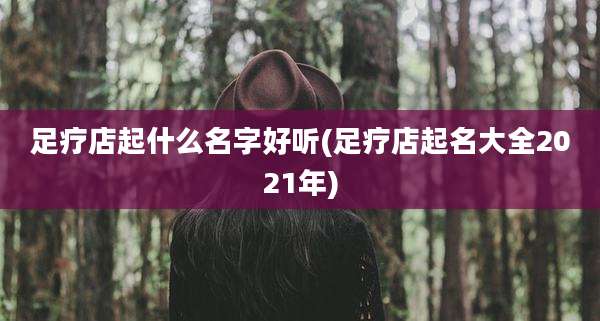足疗店起什么名字好听(足疗店起名大全2021年)