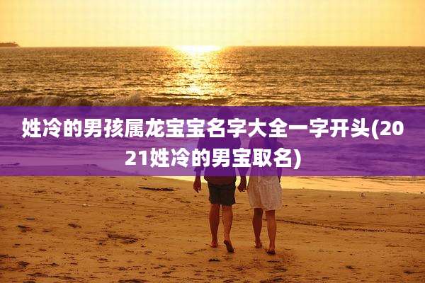 姓冷的男孩属龙宝宝名字大全一字开头(2021姓冷的男宝取名)