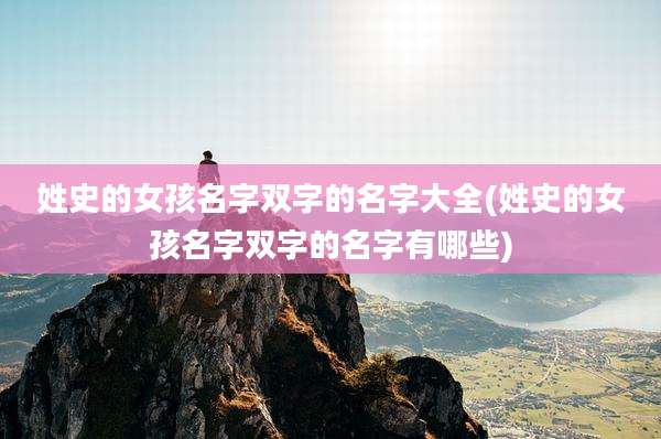 姓史的女孩名字双字的名字大全(姓史的女孩名字双字的名字有哪些)