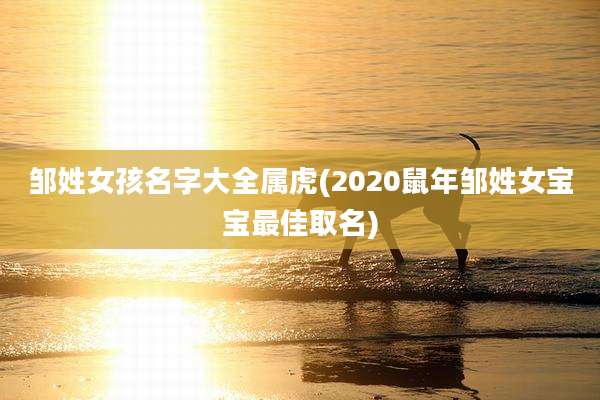 邹姓女孩名字大全属虎(2020鼠年邹姓女宝宝最佳取名)