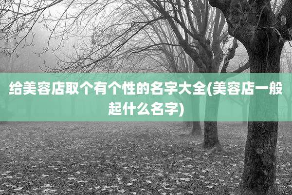 给美容店取个有个性的名字大全(美容店一般起什么名字)