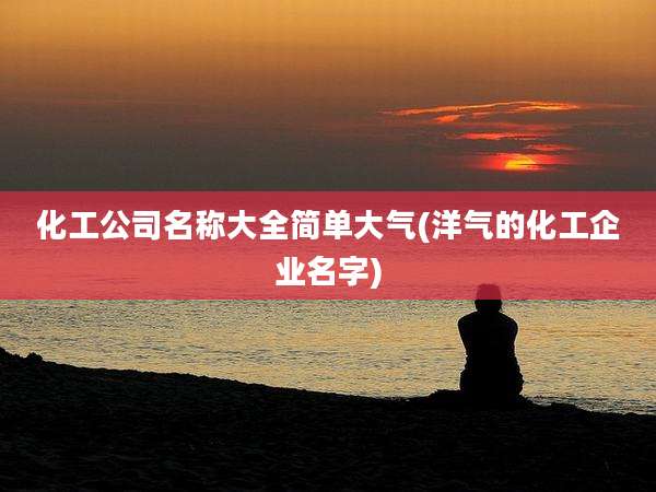 化工公司名称大全简单大气(洋气的化工企业名字)