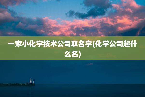 一家小化学技术公司取名字(化学公司起什么名)