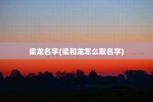 梁龙名字(梁和龙怎么取名字)