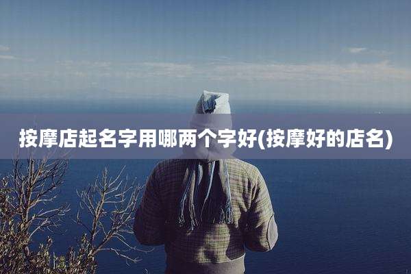 按摩店起名字用哪两个字好(按摩好的店名)
