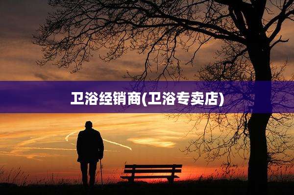 卫浴经销商(卫浴专卖店)