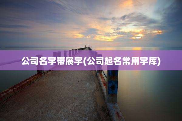 公司名字带展字(公司起名常用字库)