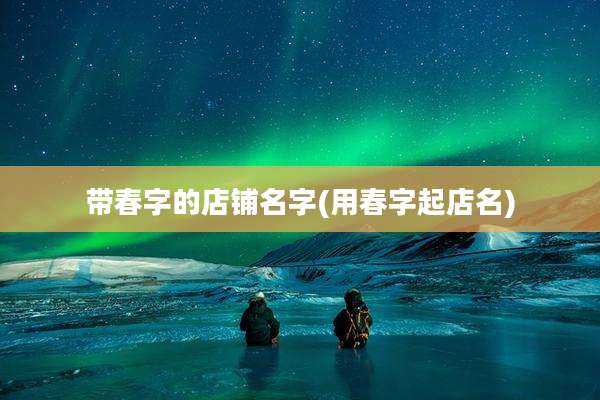 带春字的店铺名字(用春字起店名)
