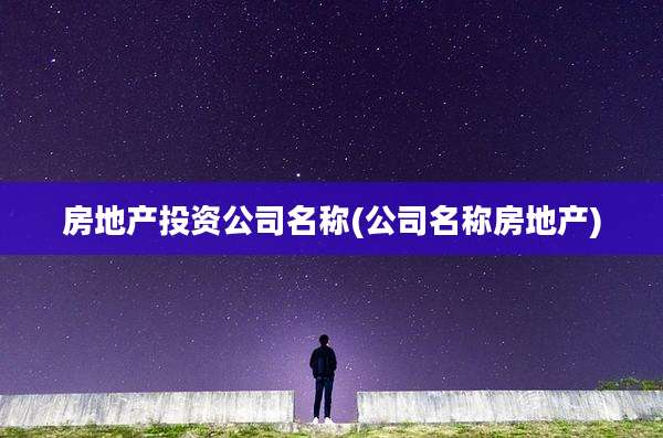 房地产投资公司名称(公司名称房地产)