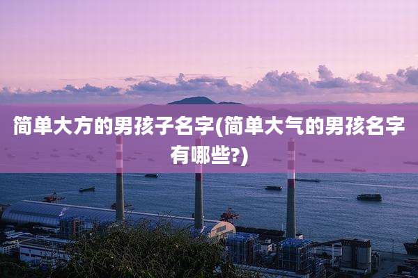 简单大方的男孩子名字(简单大气的男孩名字有哪些?)