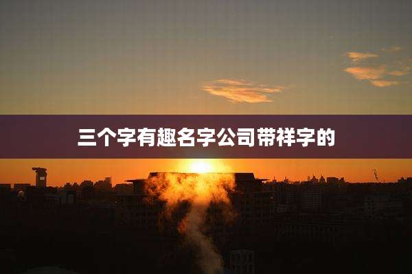 三个字有趣名字公司带祥字的