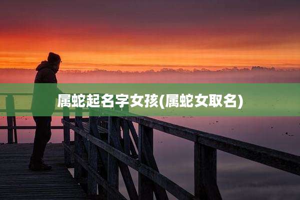 属蛇起名字女孩(属蛇女取名)