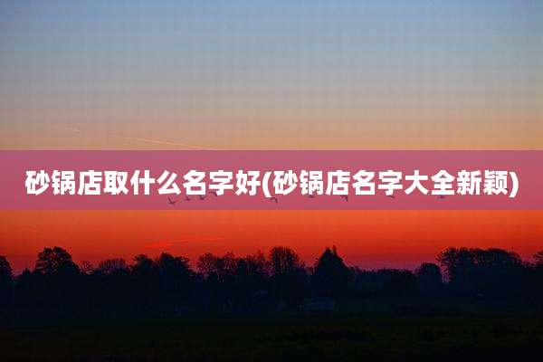 砂锅店取什么名字好(砂锅店名字大全新颖)