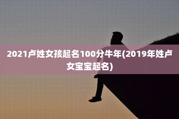 2021卢姓女孩起名100分牛年(2019年姓卢女宝宝起名)