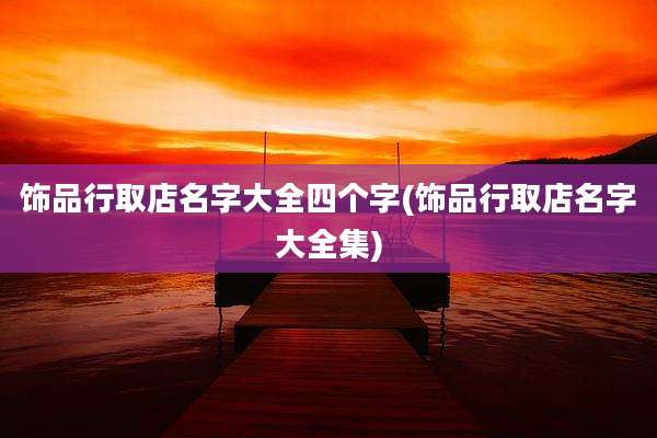 饰品行取店名字大全四个字(饰品行取店名字大全集)